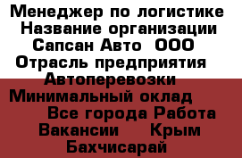 Менеджер по логистике › Название организации ­ Сапсан-Авто, ООО › Отрасль предприятия ­ Автоперевозки › Минимальный оклад ­ 60 077 - Все города Работа » Вакансии   . Крым,Бахчисарай